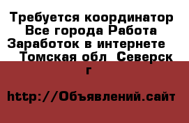 Требуется координатор - Все города Работа » Заработок в интернете   . Томская обл.,Северск г.